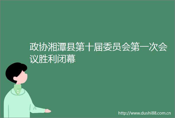 政协湘潭县第十届委员会第一次会议胜利闭幕
