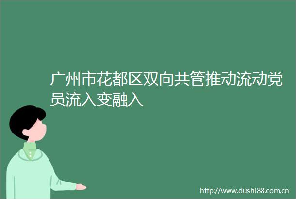 广州市花都区双向共管推动流动党员流入变融入
