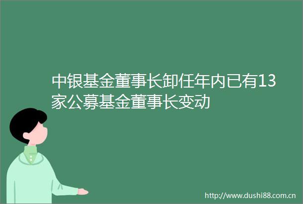 中银基金董事长卸任年内已有13家公募基金董事长变动