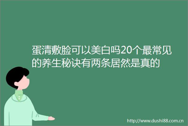 蛋清敷脸可以美白吗20个最常见的养生秘诀有两条居然是真的