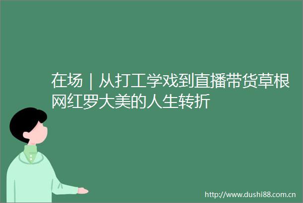 在场｜从打工学戏到直播带货草根网红罗大美的人生转折