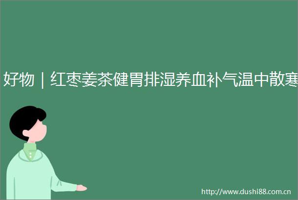好物｜红枣姜茶健胃排湿养血补气温中散寒