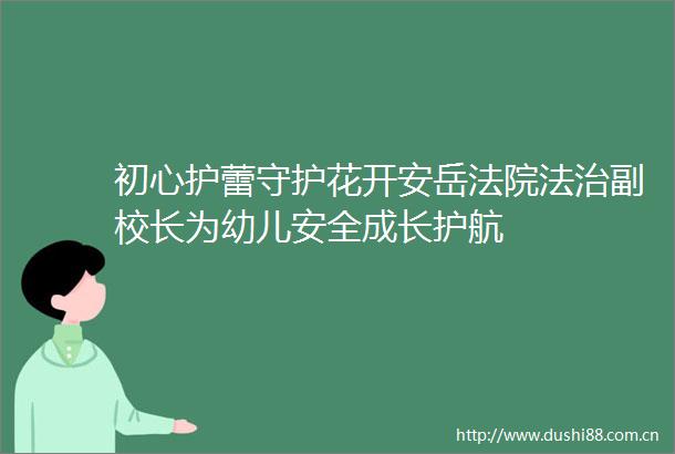 初心护蕾守护花开安岳法治副校长为幼儿安全成长护航