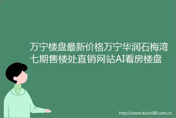 万宁楼盘最新价格万宁华润石梅湾七期售楼处直销网站AI看房楼盘顾问实时解答楼盘详情