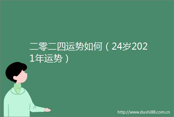二零二四运势如何（24岁2021年运势）