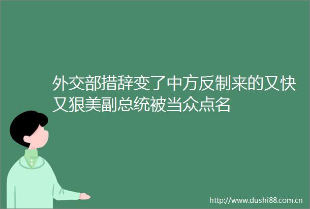 外交部措辞变了中方反制来的又快又狠美副总统被当众点名