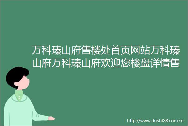 万科瑧山府售楼处首页网站万科瑧山府万科瑧山府欢迎您楼盘详情售楼处