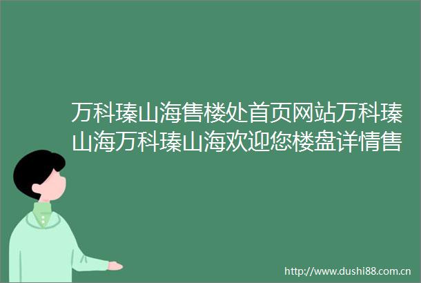 万科瑧山海售楼处首页网站万科瑧山海万科瑧山海欢迎您楼盘详情售楼处