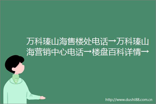 万科瑧山海售楼处电话→万科瑧山海营销中心电话→楼盘百科详情→首页网站