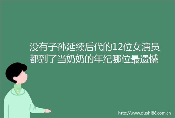 没有子孙延续后代的12位女演员都到了当奶奶的年纪哪位最遗憾
