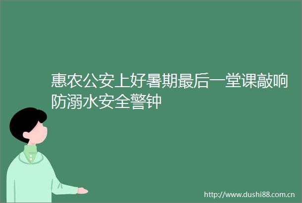 惠农上好暑期最后一堂课敲响防溺水安全警钟