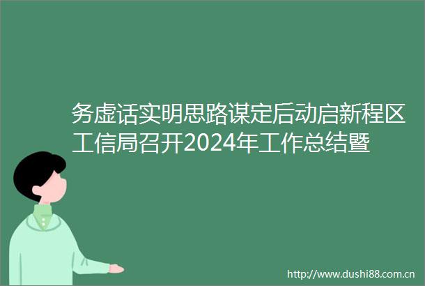 务虚话实明思路谋定后动启新程区工信局召开2024年工作总结暨2025年工作务虚会