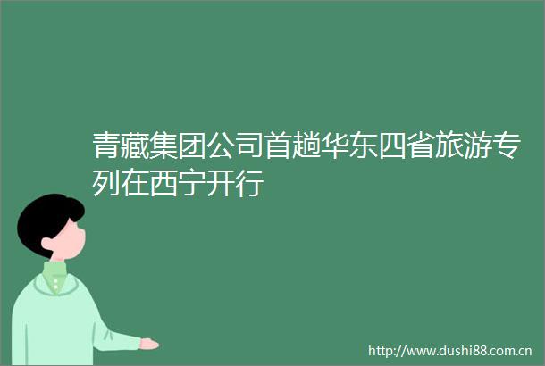 青藏集团公司首趟华东四省旅游专列在西宁开行