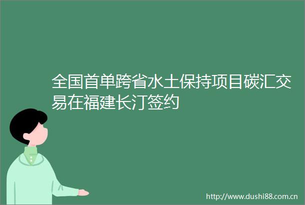 全国首单跨省水土保持项目碳汇交易在福建长汀签约