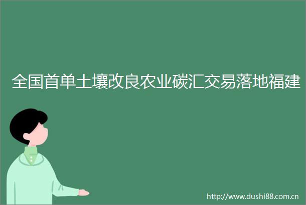 全国首单土壤改良农业碳汇交易落地福建
