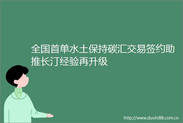 全国首单水土保持碳汇交易签约助推长汀经验再升级