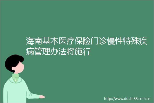 海南基本医疗保险门诊慢性特殊疾病管理办法将施行