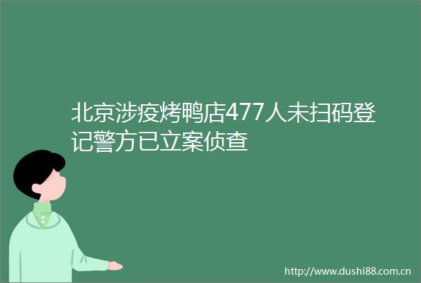 北京涉疫烤鸭店477人未扫码登记警方已侦查
