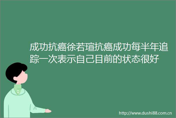 成功抗癌徐若瑄抗癌成功每半年追踪一次表示自己目前的状态很好