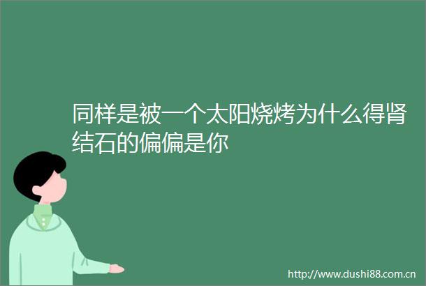 同样是被一个太阳烧烤为什么得肾结石的偏偏是你