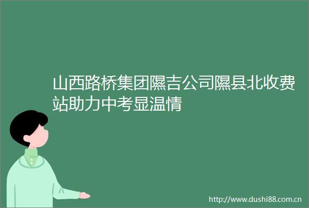 山西路桥集团隰吉公司隰县北收费站助力中考显温情
