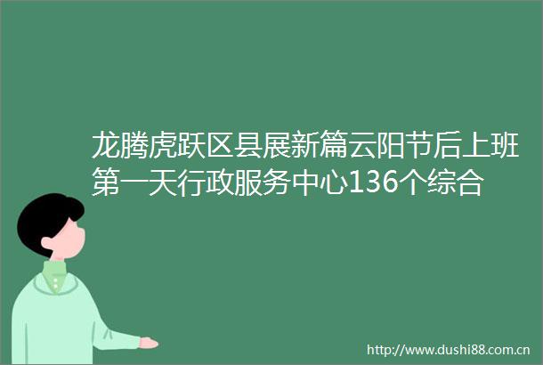 龙腾虎跃区县展新篇云阳节后上班第一天行政服务中心136个综合窗口全在线