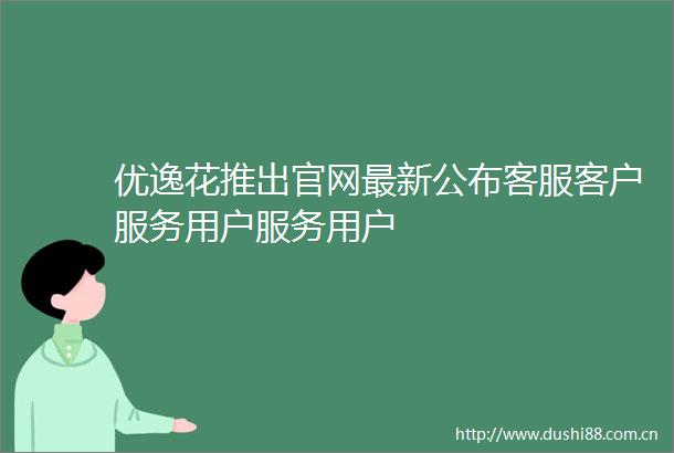 优逸花推出官网最新公布客服客户服务用户服务用户