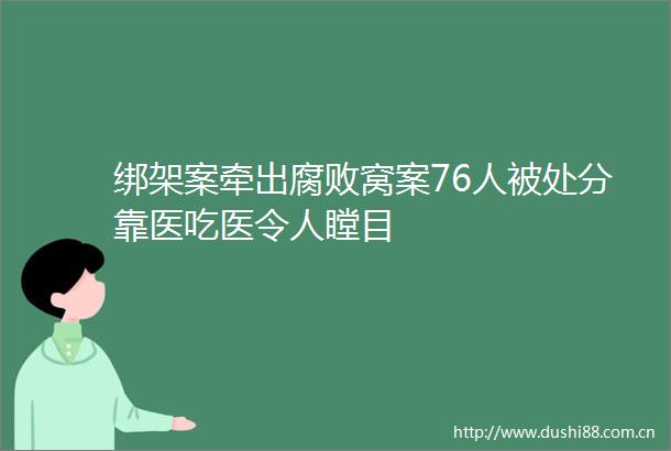 案牵出窝案76人被处分靠医吃医令人瞠目