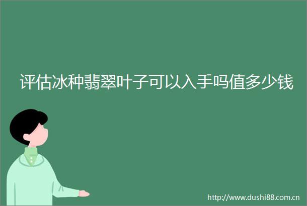 评估冰种翡翠叶子可以入手吗值多少钱
