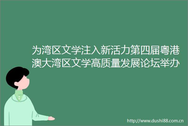 为湾区文学注入新活力第四届粤港澳大湾区文学高质量发展论坛举办