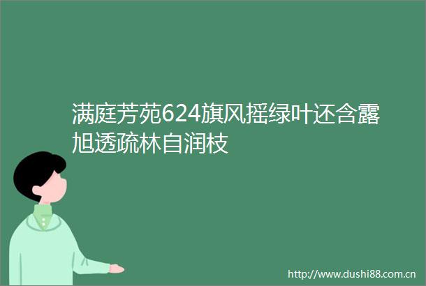 满庭芳苑624旗风摇绿叶还含露旭透疏林自润枝