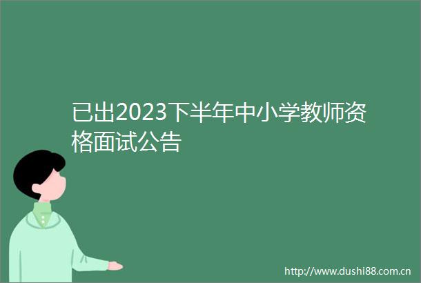 已出2023下半年中小学教师资格面试公告