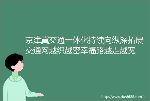 京津冀交通一体化持续向纵深拓展交通网越织越密幸福路越走越宽