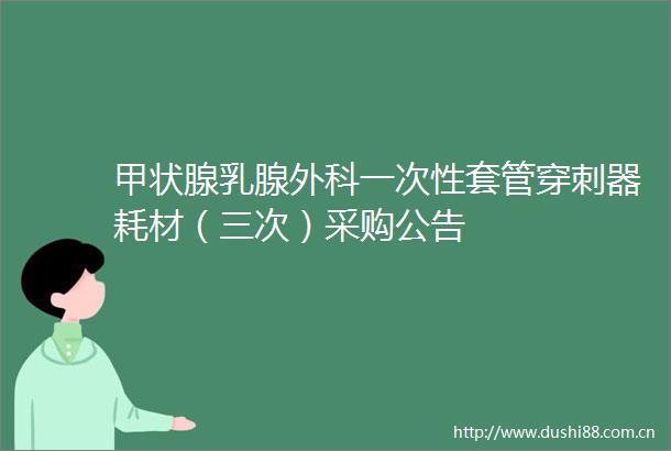 甲状腺乳腺外科一次性套管穿刺器耗材（三次）采购公告