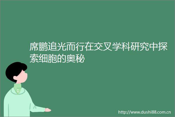 席鹏追光而行在交叉学科研究中探索细胞的奥秘