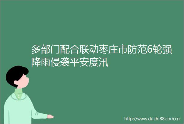 多部门配合联动枣庄市防范6轮强降雨侵袭平安度汛