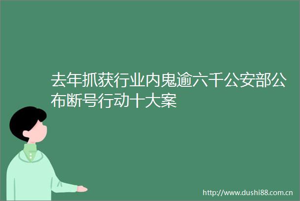 去年抓获行业内鬼逾六千部公布断号行动十大案