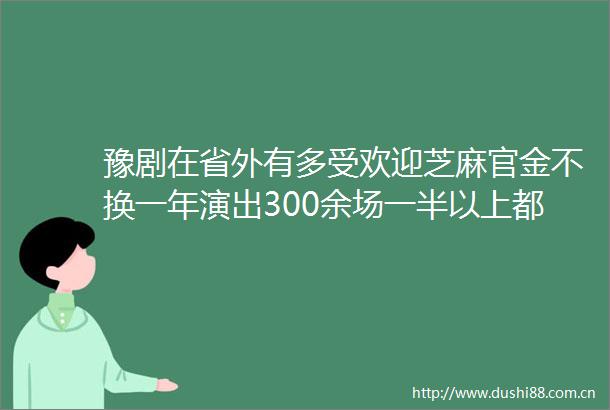豫剧在省外有多受欢迎芝麻官金不换一年演出300余场一半以上都在省外