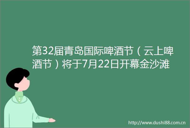 第32届青岛国际啤酒节（云上啤酒节）将于7月22日开幕金沙滩啤酒城常态化运营