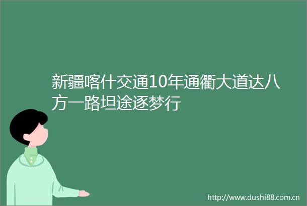 新疆喀什交通10年通衢大道达八方一路坦途逐梦行