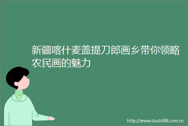 新疆喀什麦盖提刀郎画乡带你领略农民画的魅力