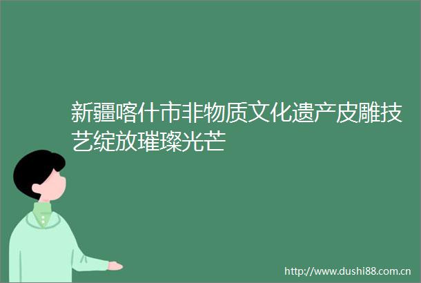 新疆喀什市非物质文化遗产皮雕技艺绽放璀璨光芒