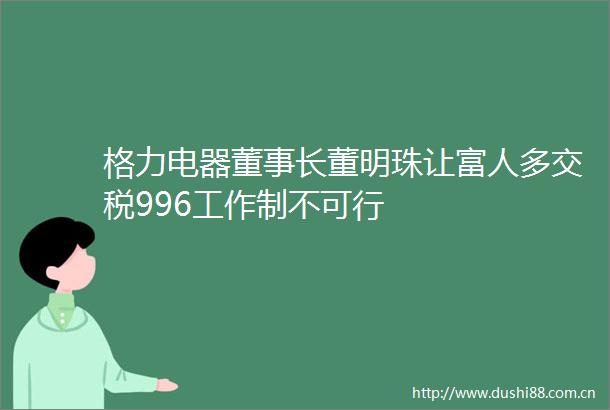 格力电器董事长董明珠让富人多交税996工作制不可行