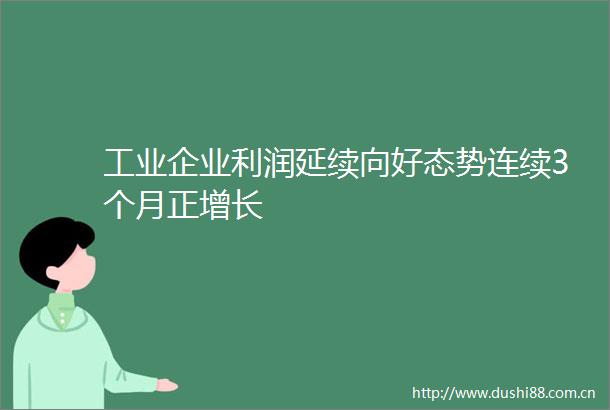 工业企业利润延续向好态势连续3个月正增长