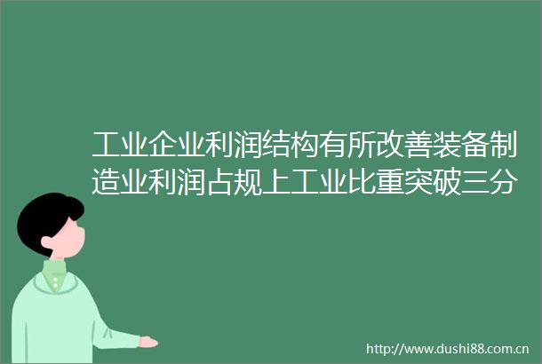 工业企业利润结构有所改善装备制造业利润占规上工业比重突破三分之一