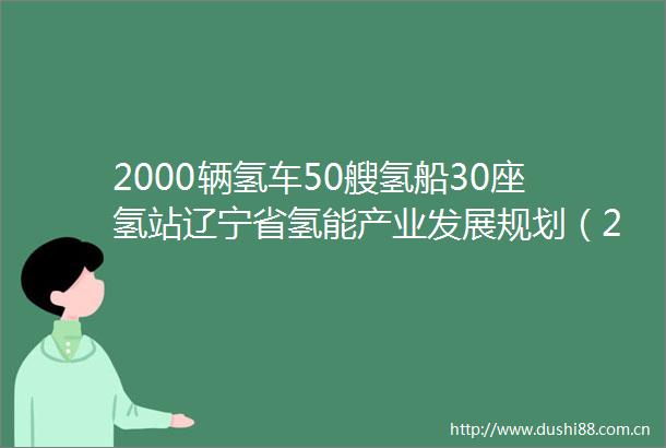 2000辆氢车50艘氢船30座氢站辽宁省氢能产业发展规划（20212025年）发布