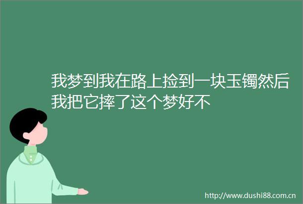 我梦到我在路上捡到一块玉镯然后我把它摔了这个梦好不