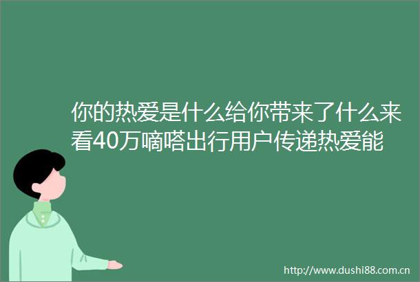 你的热爱是什么给你带来了什么来看40万嘀嗒出行用户传递热爱能量