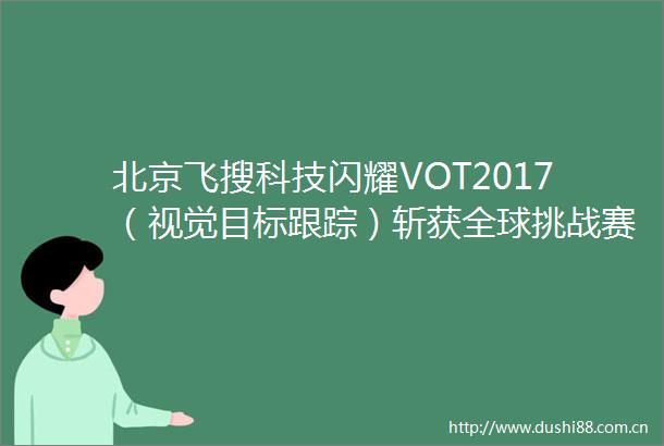 北京飞搜科技闪耀VOT2017（视觉目标跟踪）斩获全球挑战赛第二名