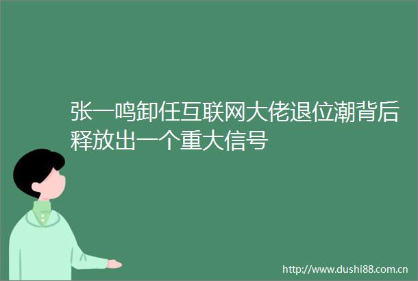 张一鸣卸任互联网大佬退位潮背后释放出一个重大信号